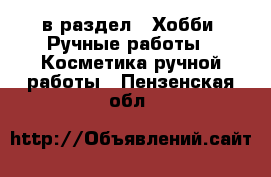  в раздел : Хобби. Ручные работы » Косметика ручной работы . Пензенская обл.